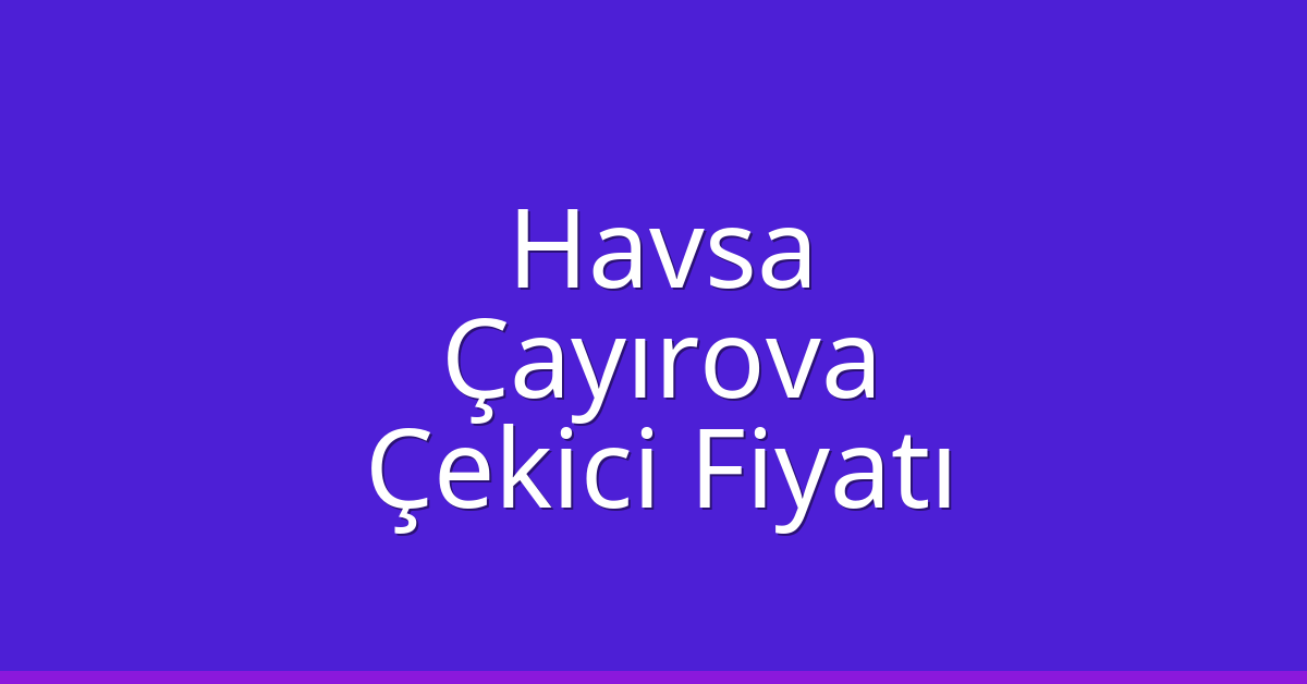 Havsa Çekici Fiyatı – Çayırova Oto Kurtarıcı Ücreti