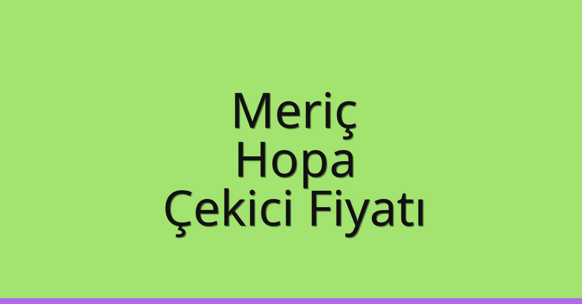 Meriç Çekici Fiyatı – Hopa Oto Kurtarıcı Ücreti