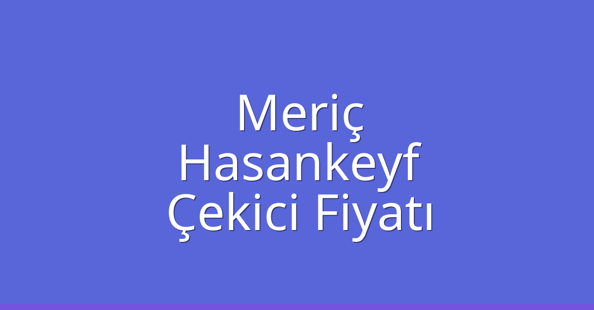 Meriç Çekici Fiyatı – Hasankeyf Oto Kurtarıcı Ücreti