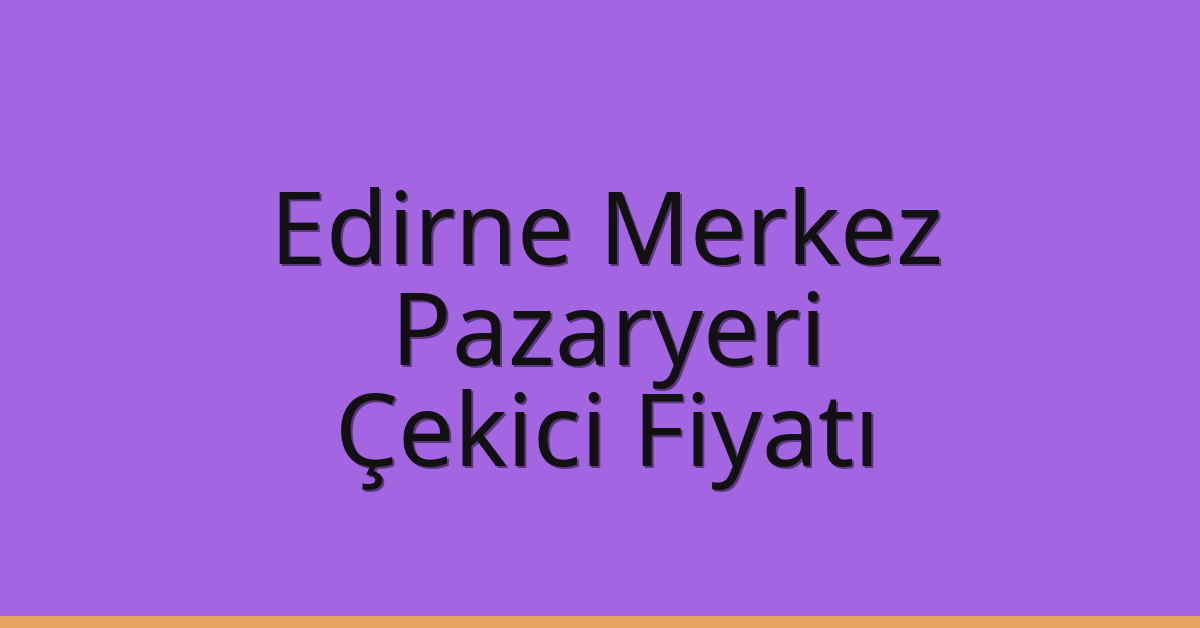 Edirne Merkez Çekici Fiyatı – Pazaryeri Oto Kurtarıcı Ücreti