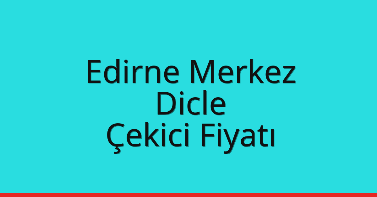 Edirne Merkez Çekici Fiyatı – Dicle Oto Kurtarıcı Ücreti