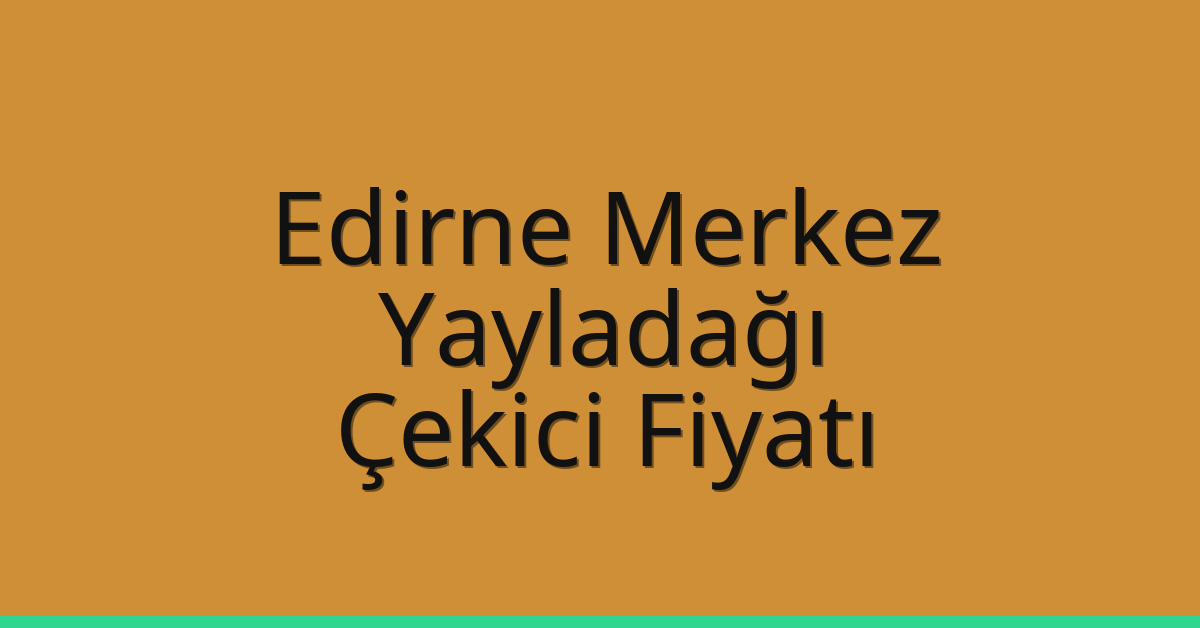 Edirne Merkez Çekici Fiyatı – Yayladağı Oto Kurtarıcı Ücreti