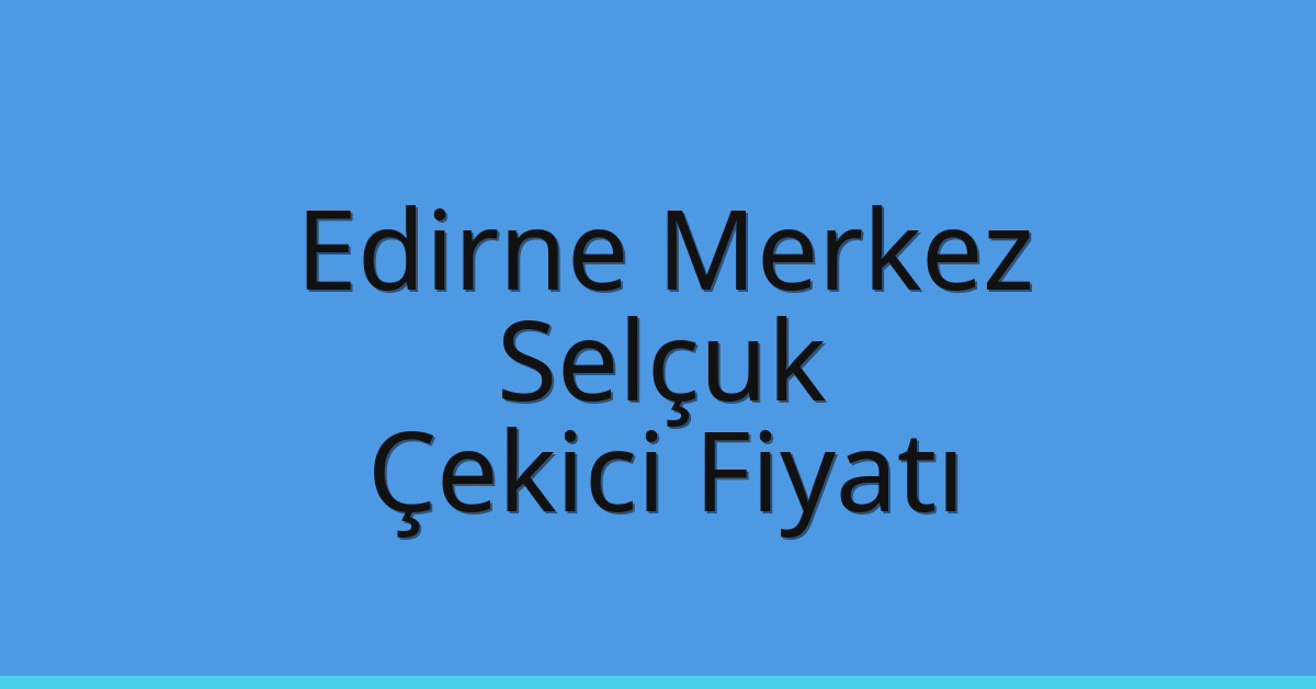 Edirne Merkez Çekici Fiyatı – Selçuk Oto Kurtarıcı Ücreti
