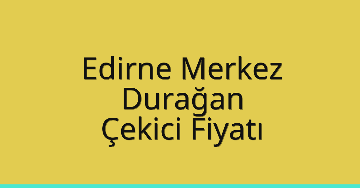 Edirne Merkez Çekici Fiyatı – Durağan Oto Kurtarıcı Ücreti