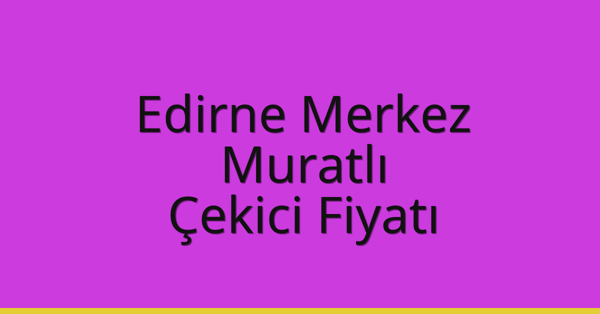 Edirne Merkez Çekici Fiyatı – Muratlı Oto Kurtarıcı Ücreti