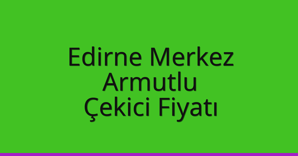 Edirne Merkez Çekici Fiyatı – Armutlu Oto Kurtarıcı Ücreti