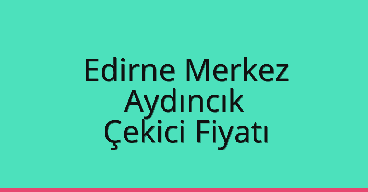 Edirne Merkez Çekici Fiyatı – Aydıncık Oto Kurtarıcı Ücreti