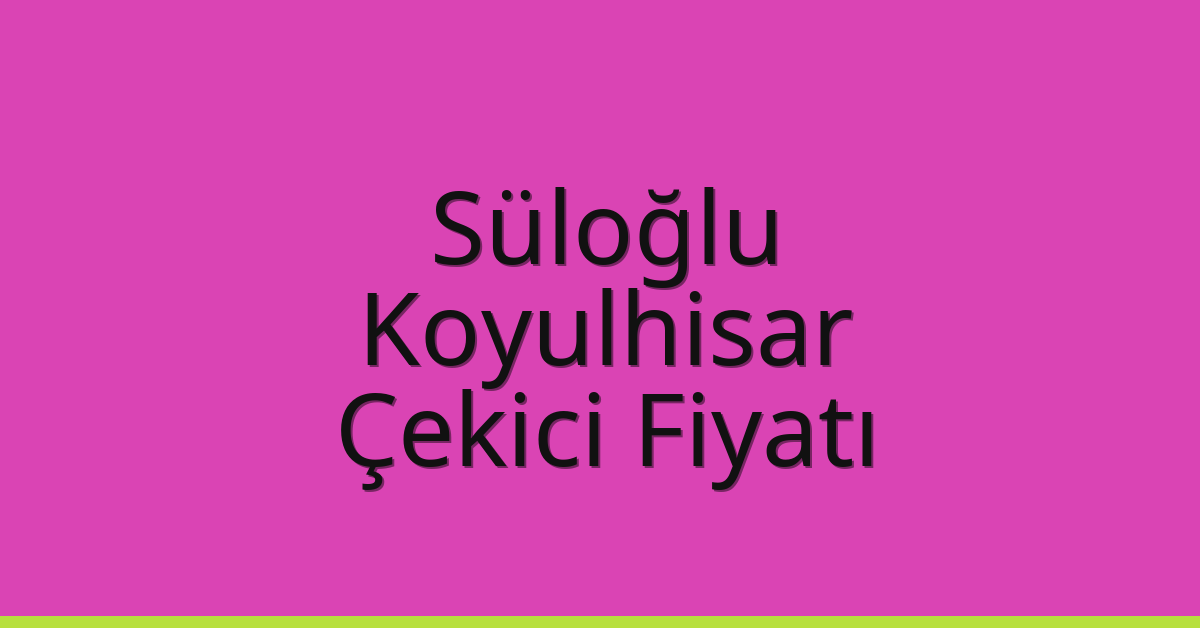 Süloğlu Çekici Fiyatı – Koyulhisar Oto Kurtarıcı Ücreti