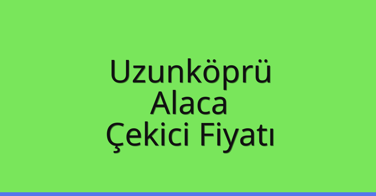 Uzunköprü Çekici Fiyatı – Alaca Oto Kurtarıcı Ücreti