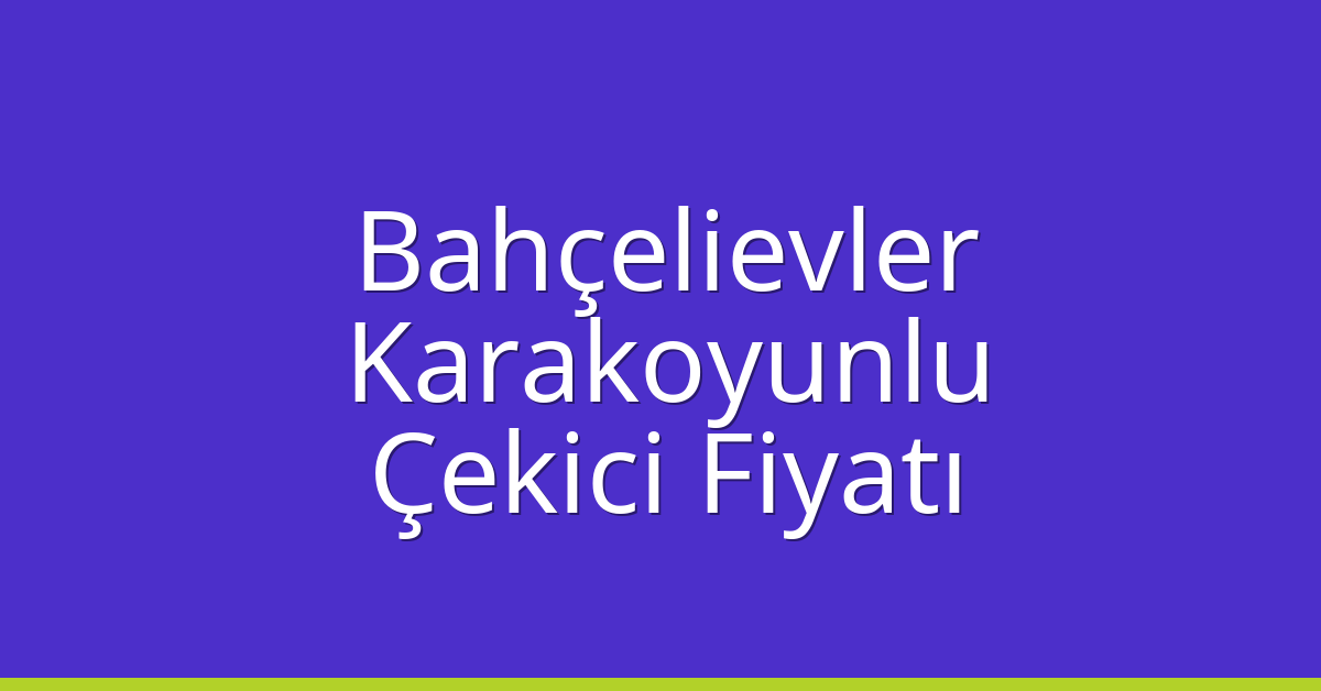 Bahçelievler Çekici Fiyatı – Karakoyunlu Oto Kurtarıcı Ücreti