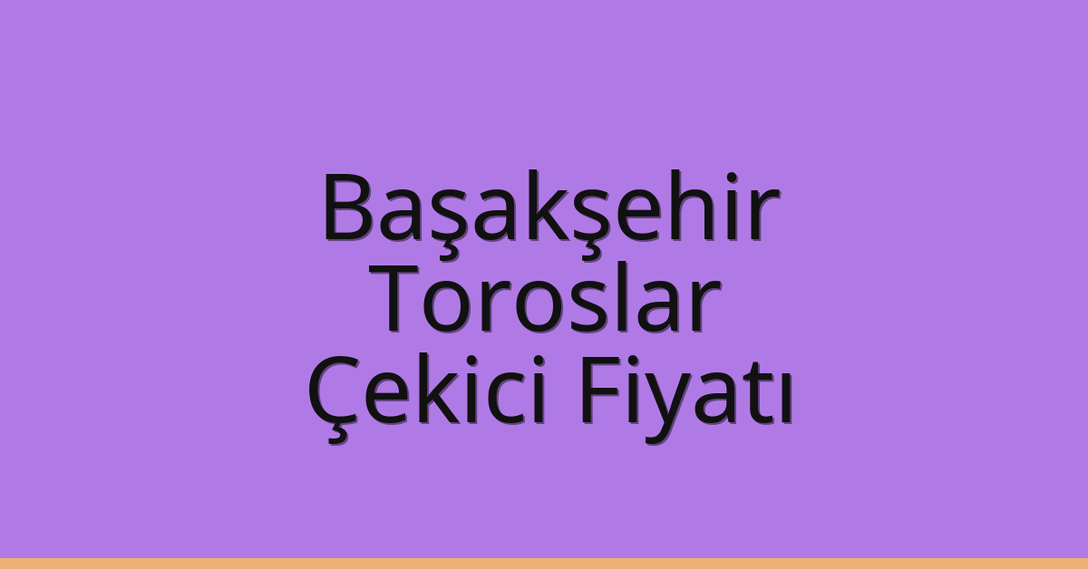 Başakşehir Çekici Fiyatı – Toroslar Oto Kurtarıcı Ücreti