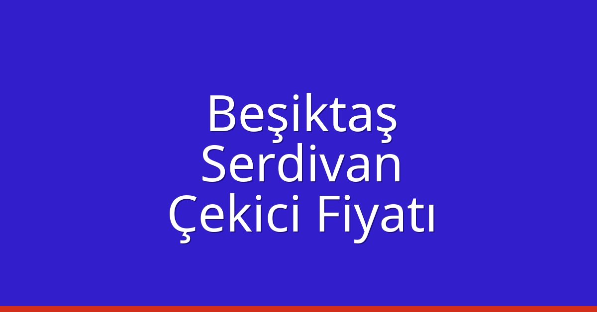 Beşiktaş Çekici Fiyatı – Serdivan Oto Kurtarıcı Ücreti