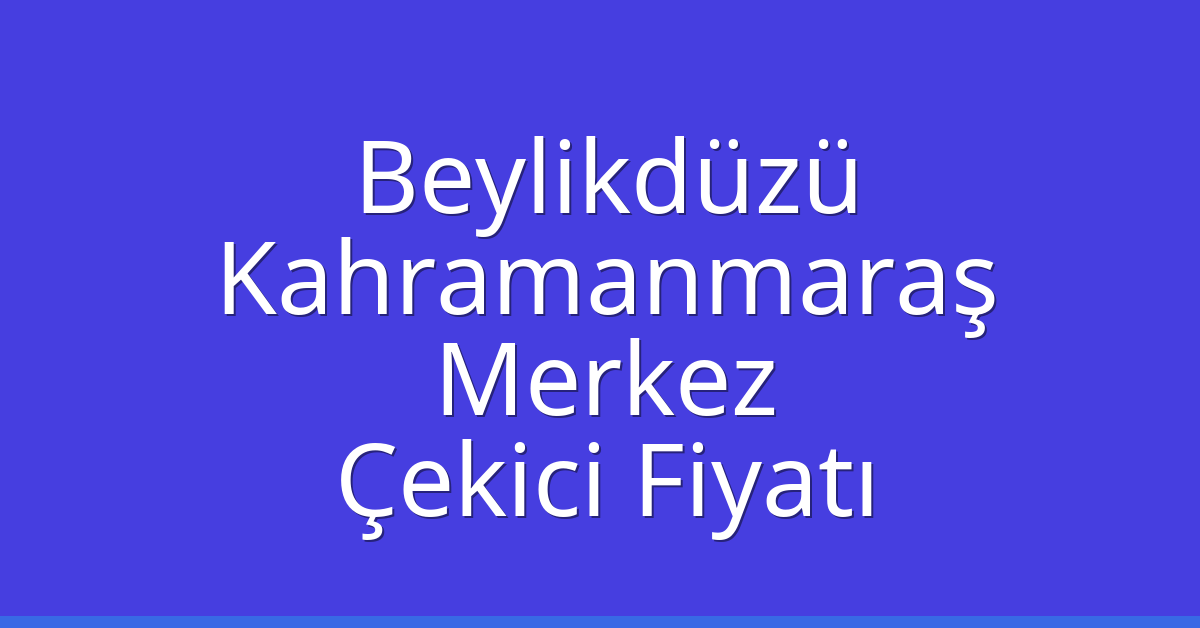 Beylikdüzü Çekici Fiyatı – Kahramanmaraş Merkez Oto Kurtarıcı Ücreti