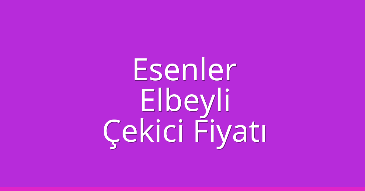 Esenler Çekici Fiyatı – Elbeyli Oto Kurtarıcı Ücreti