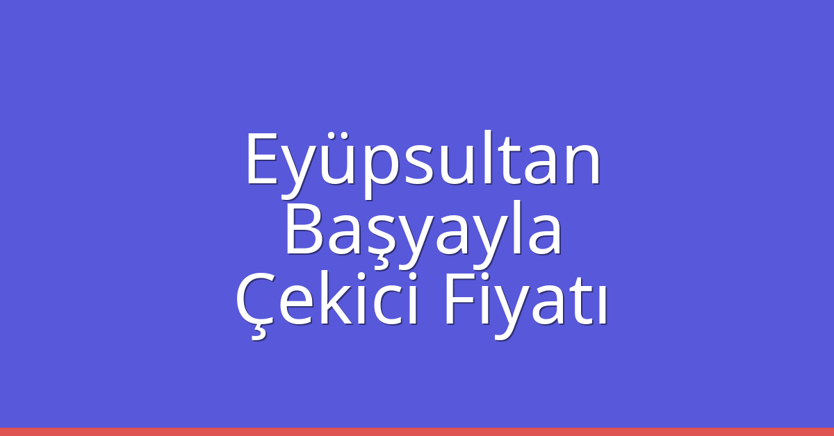 Eyüpsultan Çekici Fiyatı – Başyayla Oto Kurtarıcı Ücreti