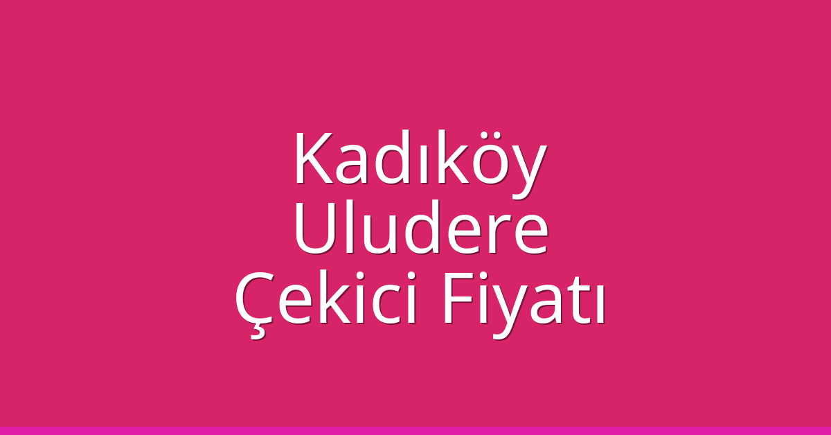 Kadıköy Çekici Fiyatı – Uludere Oto Kurtarıcı Ücreti