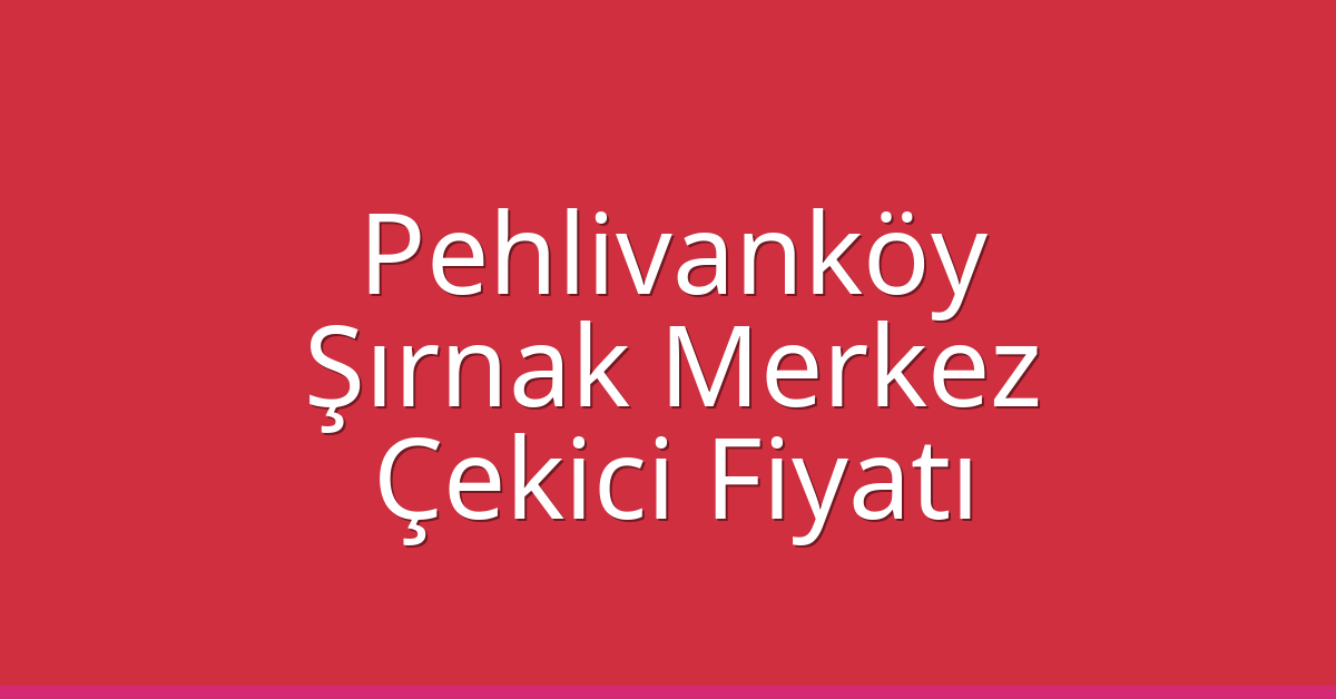 Pehlivanköy Çekici Fiyatı – Şırnak Merkez Oto Kurtarıcı Ücreti