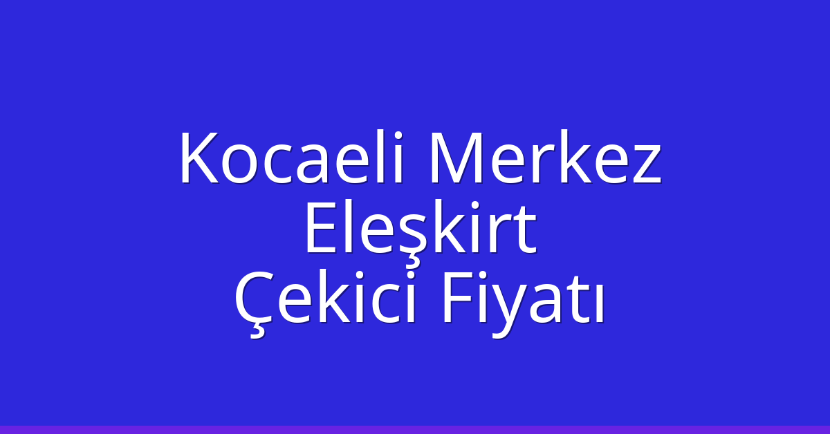 Kocaeli Merkez Çekici Fiyatı – Eleşkirt Oto Kurtarıcı Ücreti