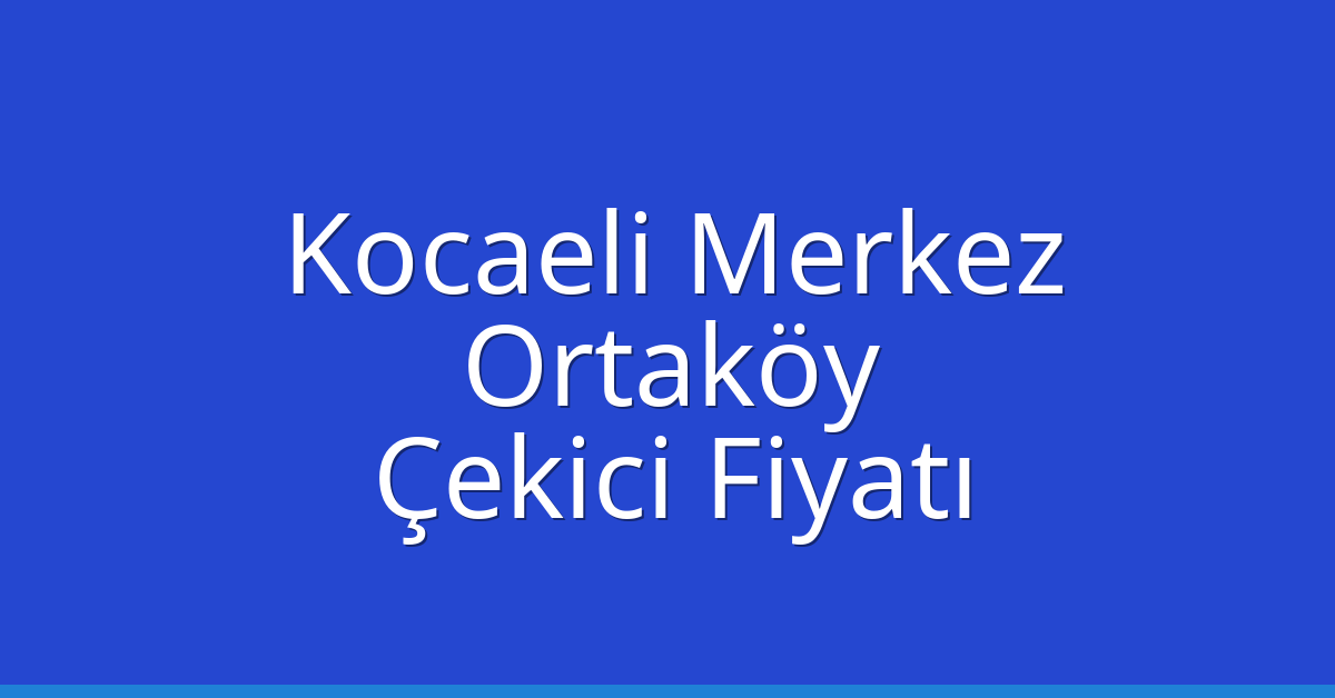 Kocaeli Merkez Çekici Fiyatı – Ortaköy Oto Kurtarıcı Ücreti