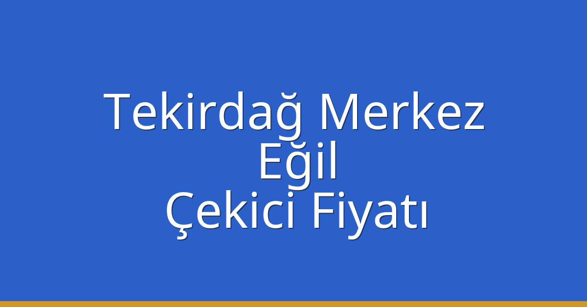 Tekirdağ Merkez Çekici Fiyatı – Eğil Oto Kurtarıcı Ücreti