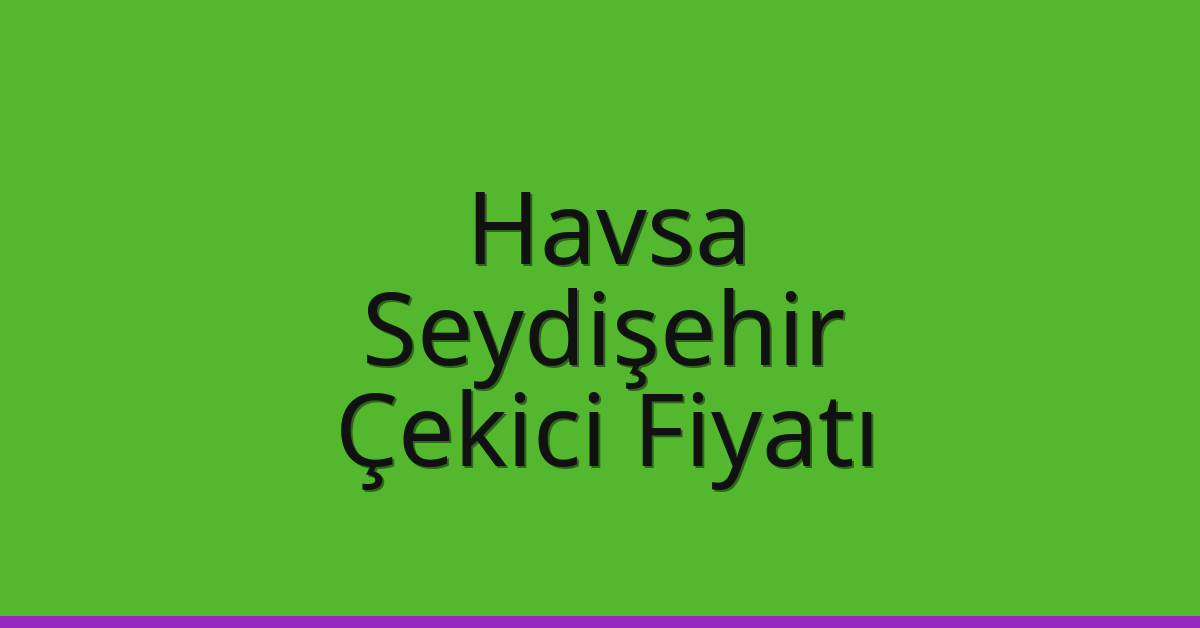 Havsa Çekici Fiyatı – Seydişehir Oto Kurtarıcı Ücreti