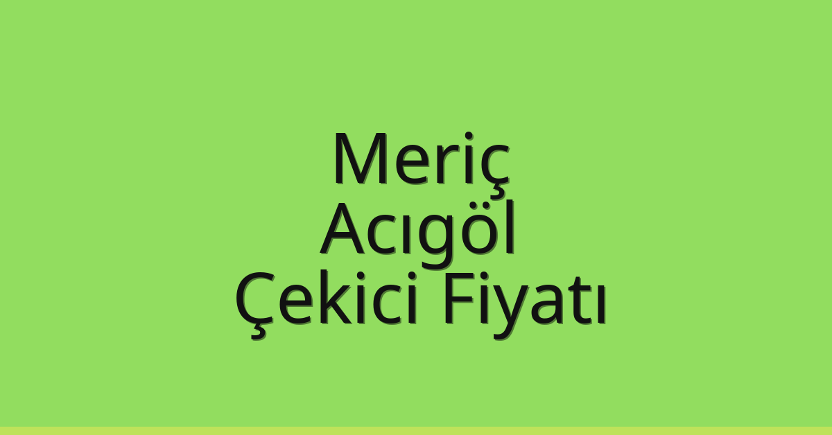 Meriç Çekici Fiyatı – Acıgöl Oto Kurtarıcı Ücreti