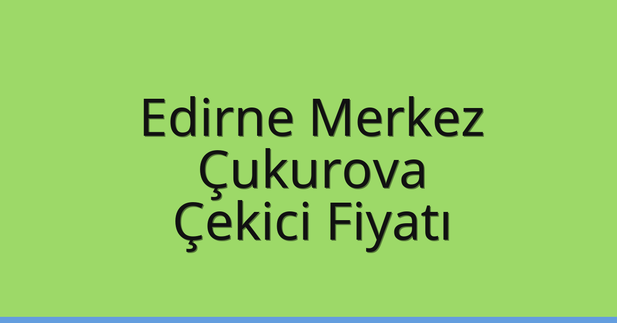 Edirne Merkez Çekici Fiyatı – Çukurova Oto Kurtarıcı Ücreti