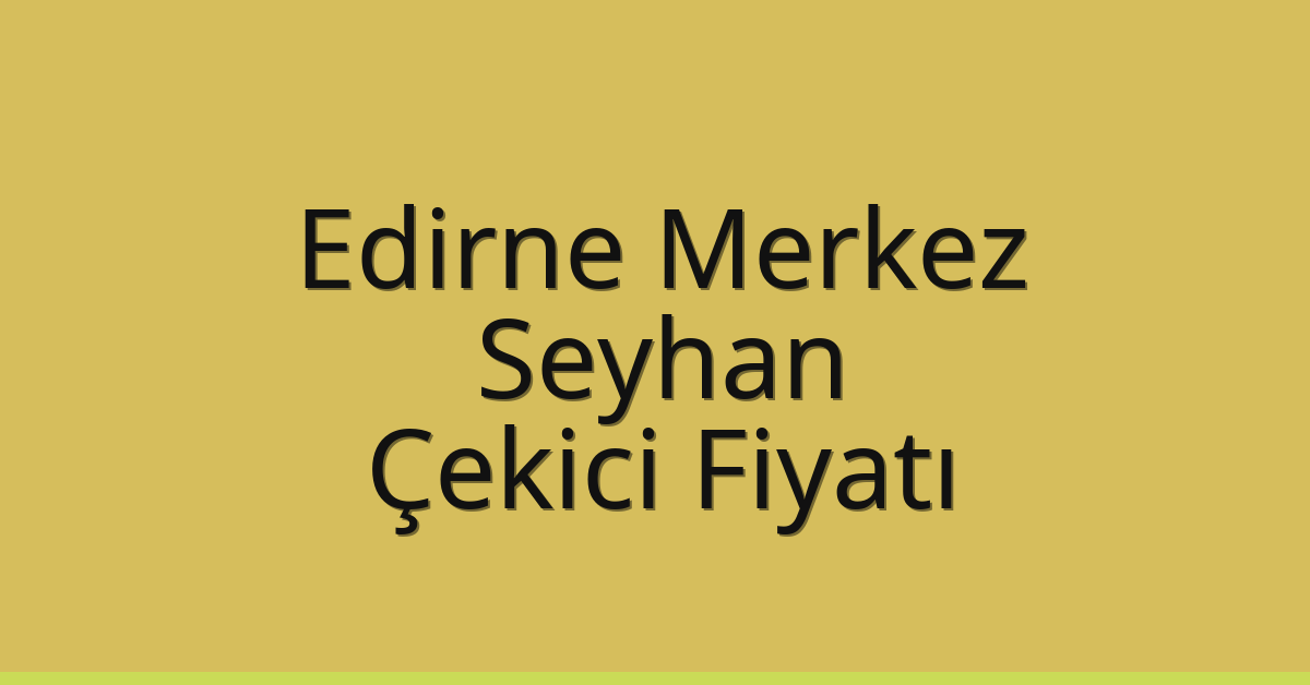 Edirne Merkez Çekici Fiyatı – Seyhan Oto Kurtarıcı Ücreti