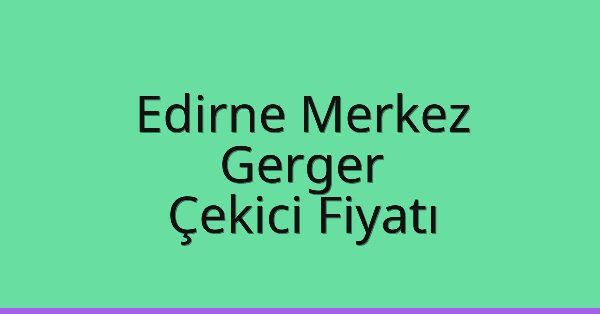 Edirne Merkez Çekici Fiyatı – Gerger Oto Kurtarıcı Ücreti