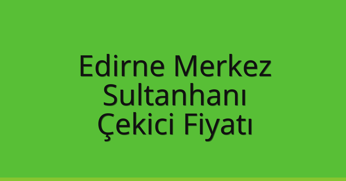 Edirne Merkez Çekici Fiyatı – Sultanhanı Oto Kurtarıcı Ücreti