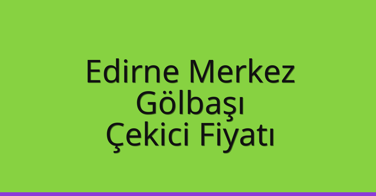 Edirne Merkez Çekici Fiyatı – Gölbaşı Oto Kurtarıcı Ücreti