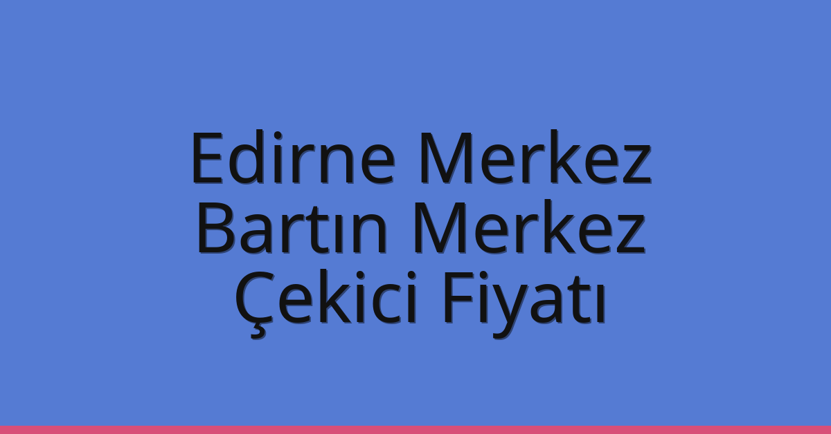 Edirne Merkez Çekici Fiyatı – Bartın Merkez Oto Kurtarıcı Ücreti