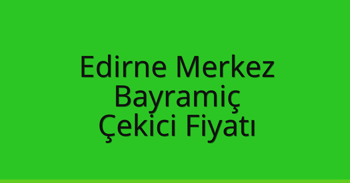 Edirne Merkez Çekici Fiyatı – Bayramiç Oto Kurtarıcı Ücreti