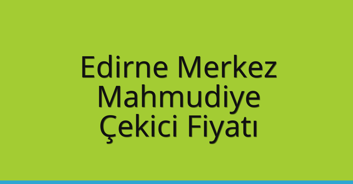 Edirne Merkez Çekici Fiyatı – Mahmudiye Oto Kurtarıcı Ücreti