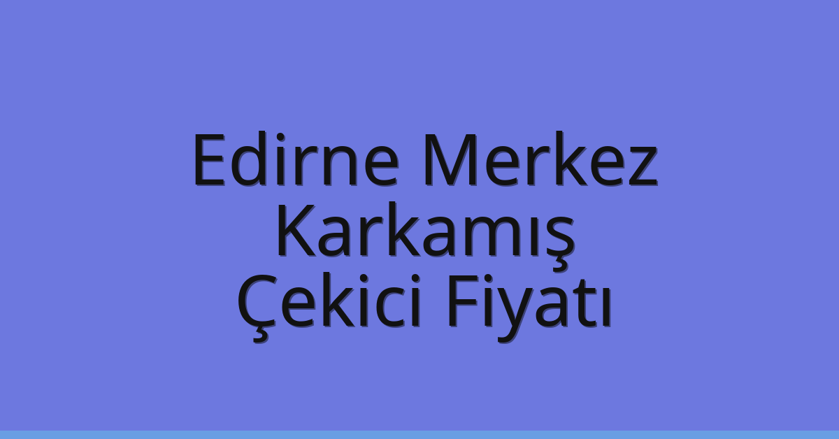 Edirne Merkez Çekici Fiyatı – Karkamış Oto Kurtarıcı Ücreti