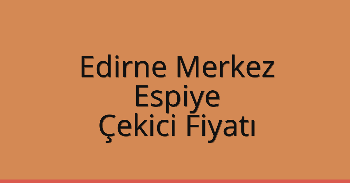 Edirne Merkez Çekici Fiyatı – Espiye Oto Kurtarıcı Ücreti