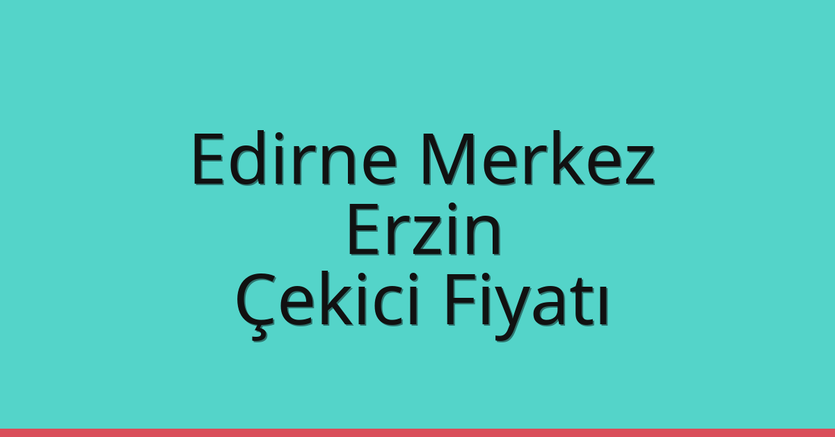 Edirne Merkez Çekici Fiyatı – Erzin Oto Kurtarıcı Ücreti