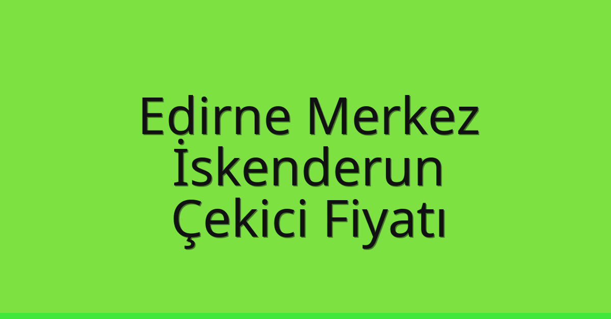 Edirne Merkez Çekici Fiyatı – İskenderun Oto Kurtarıcı Ücreti