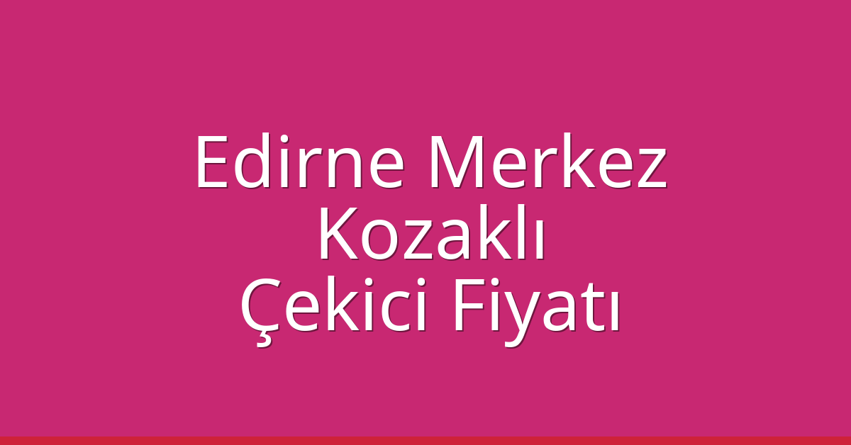 Edirne Merkez Çekici Fiyatı – Kozaklı Oto Kurtarıcı Ücreti