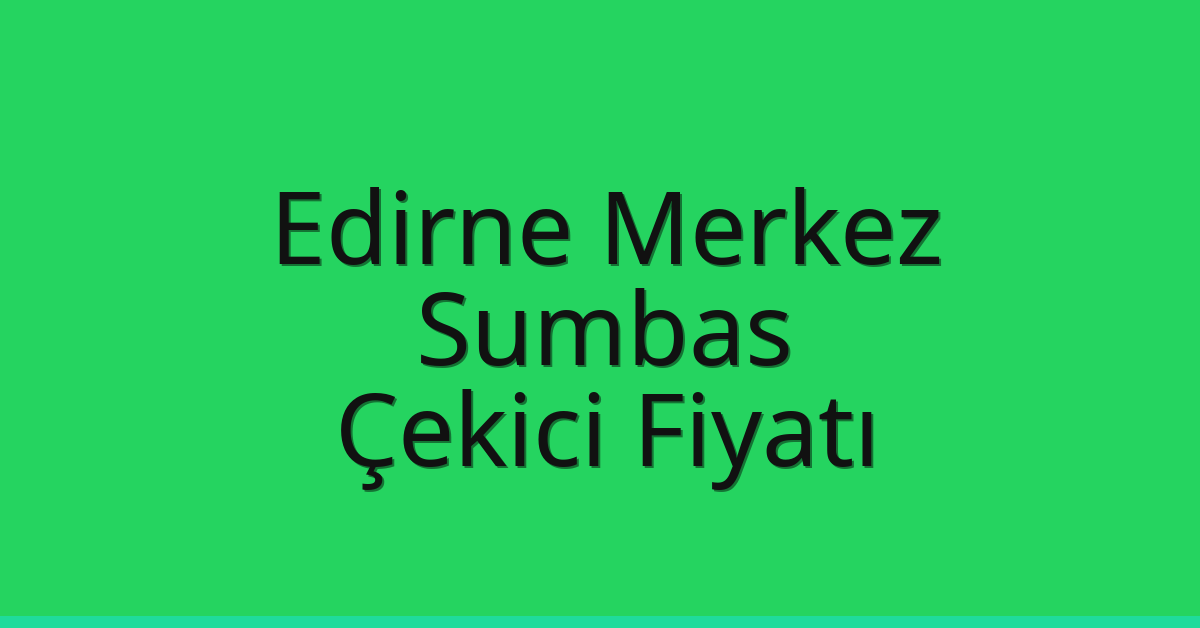 Edirne Merkez Çekici Fiyatı – Sumbas Oto Kurtarıcı Ücreti