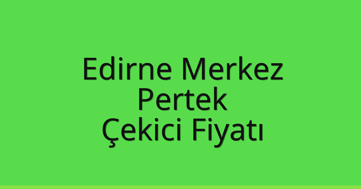 Edirne Merkez Çekici Fiyatı – Pertek Oto Kurtarıcı Ücreti