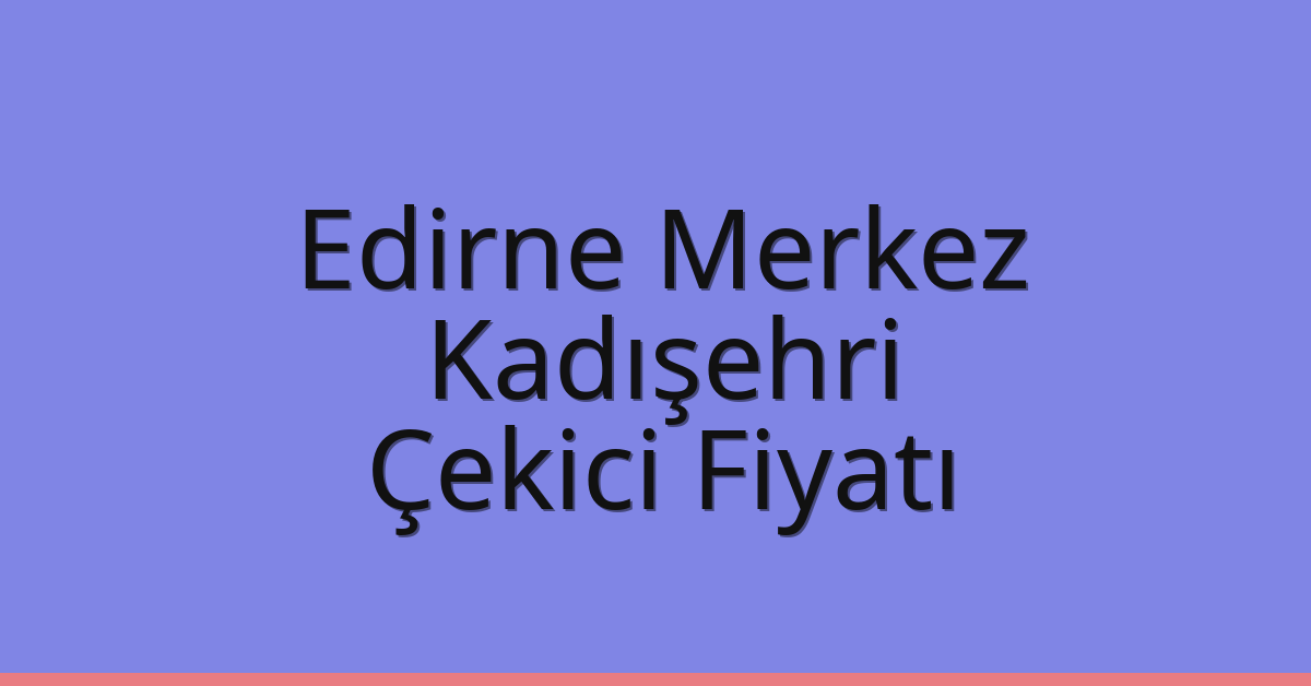 Edirne Merkez Çekici Fiyatı – Kadışehri Oto Kurtarıcı Ücreti