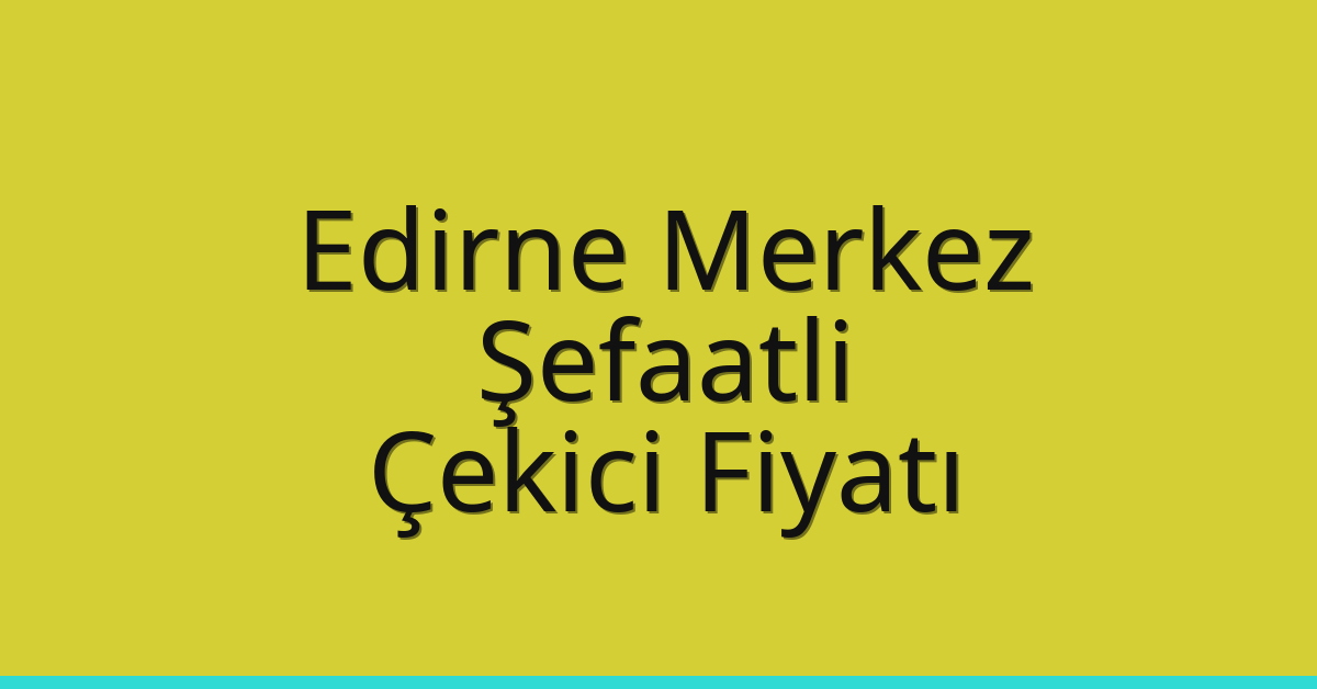 Edirne Merkez Çekici Fiyatı – Şefaatli Oto Kurtarıcı Ücreti