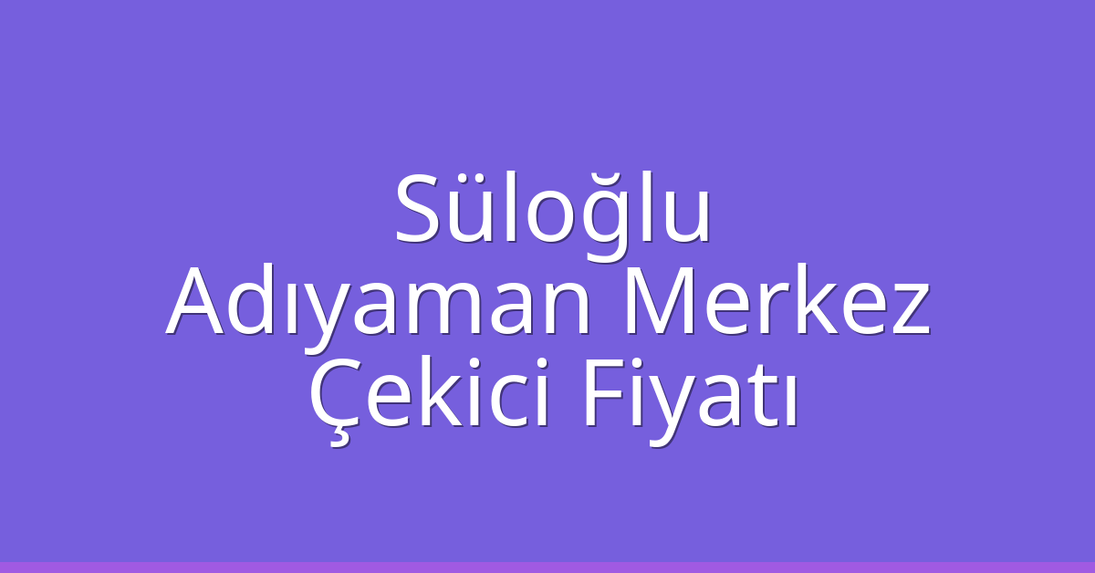 Süloğlu Çekici Fiyatı – Adıyaman Merkez Oto Kurtarıcı Ücreti