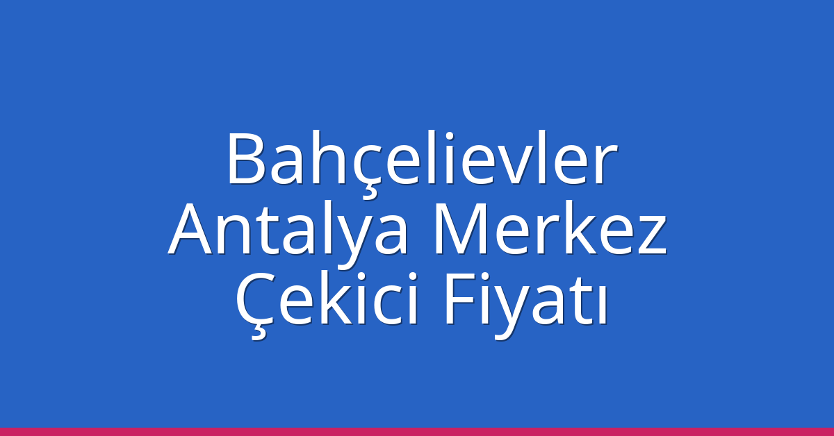 Bahçelievler Çekici Fiyatı – Antalya Merkez Oto Kurtarıcı Ücreti