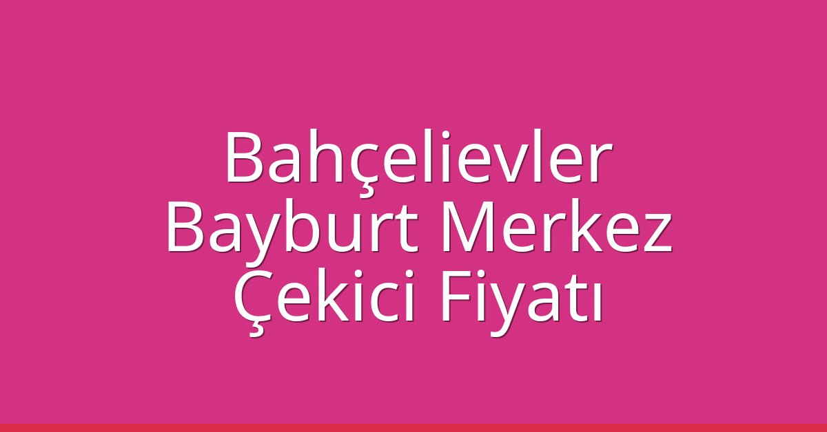 Bahçelievler Çekici Fiyatı – Bayburt Merkez Oto Kurtarıcı Ücreti