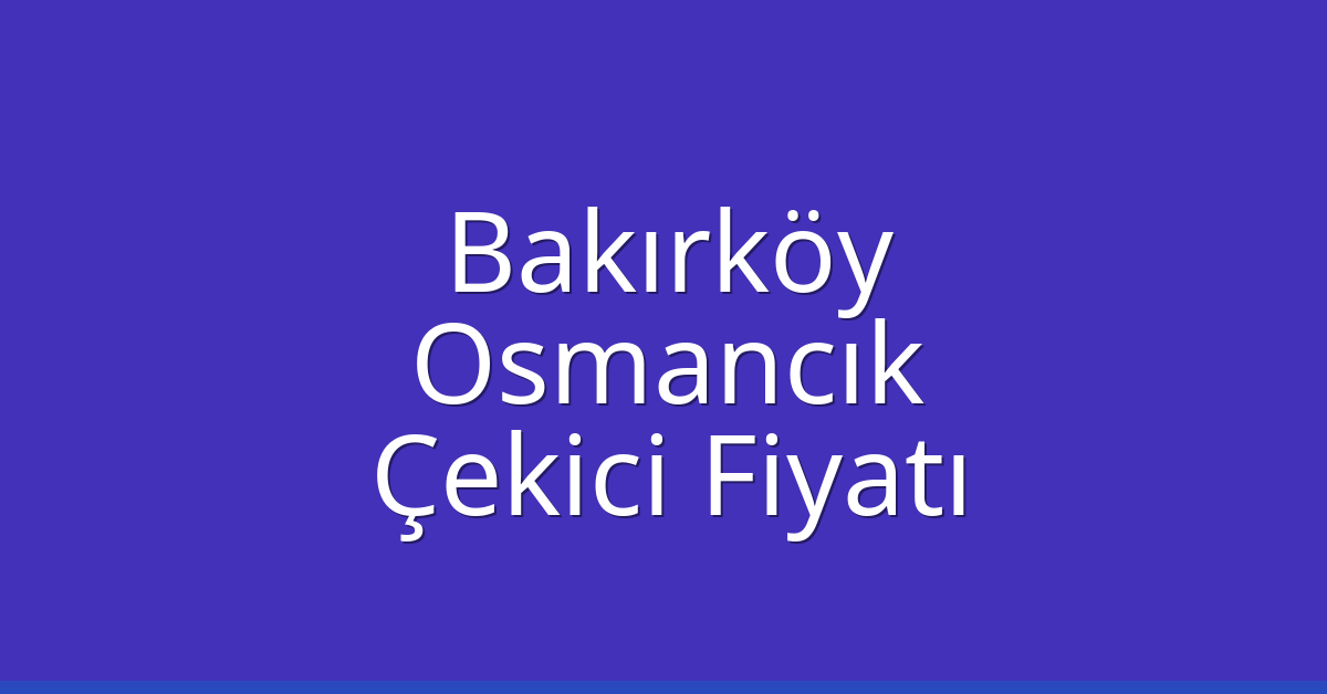 Bakırköy Çekici Fiyatı – Osmancık Oto Kurtarıcı Ücreti