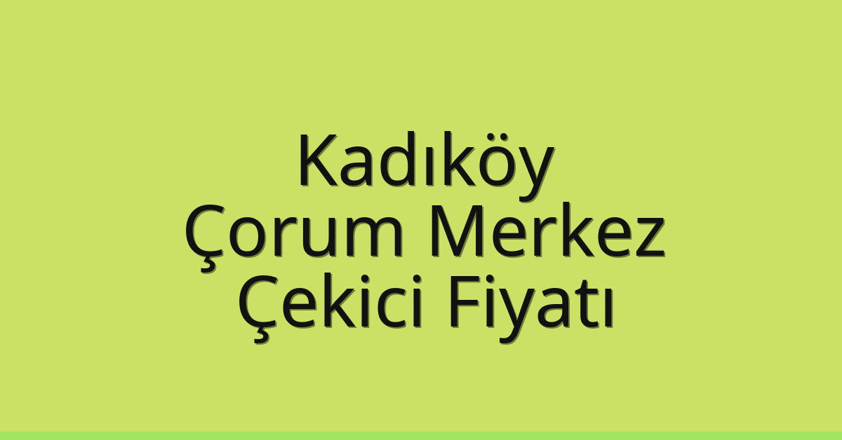 Kadıköy Çekici Fiyatı – Çorum Merkez Oto Kurtarıcı Ücreti