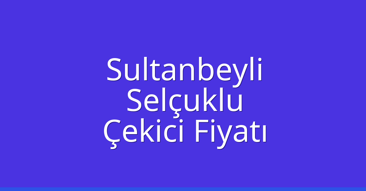 Sultanbeyli Çekici Fiyatı – Selçuklu Oto Kurtarıcı Ücreti