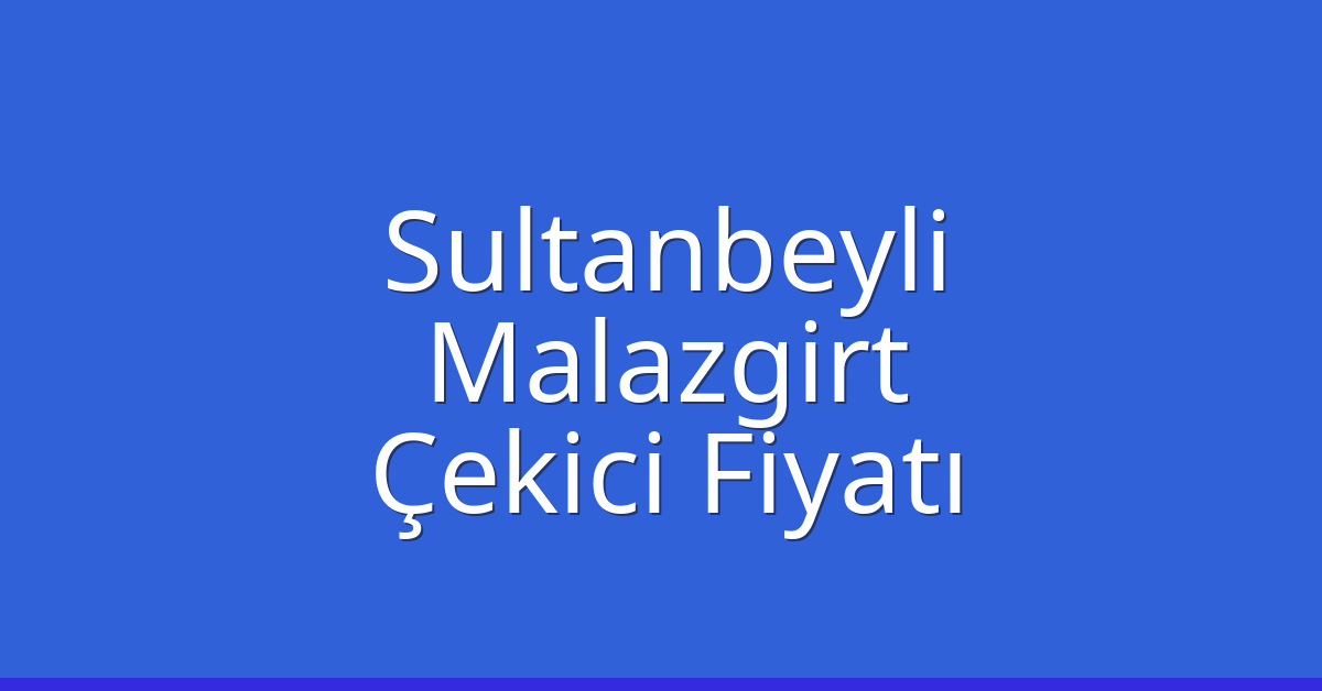 Sultanbeyli Çekici Fiyatı – Malazgirt Oto Kurtarıcı Ücreti